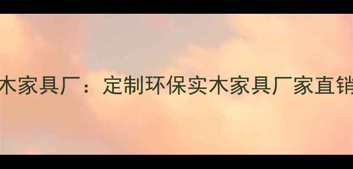 图片 吉林专业杨木家具厂：定制环保实木家具厂家直销与批发指南