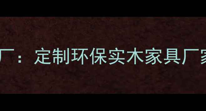 图片 吉林专业杨木家具厂：定制环保实木家具厂家直销与批发指南2