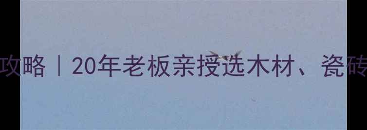 图片 吉龙木材市场建材选购避坑攻略｜20年老板亲授选木材、瓷砖、五金全指南（附价格表）
