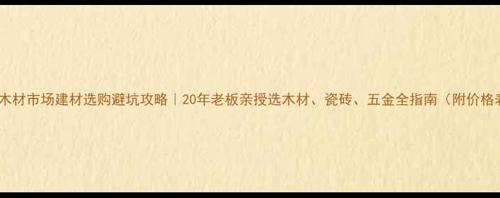 图片 吉龙木材市场建材选购避坑攻略｜20年老板亲授选木材、瓷砖、五金全指南（附价格表）1