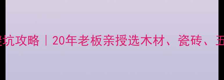 图片 吉龙木材市场建材选购避坑攻略｜20年老板亲授选木材、瓷砖、五金全指南（附价格表）2