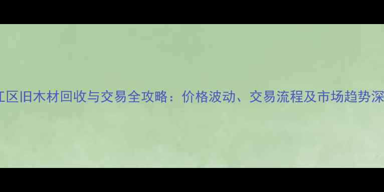 图片 吴江区旧木材回收与交易全攻略：价格波动、交易流程及市场趋势深度2