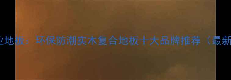 图片 唐市江湾木业地板：环保防潮实木复合地板十大品牌推荐（最新选购指南）2