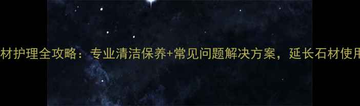 图片 商场石材护理全攻略：专业清洁保养+常见问题解决方案，延长石材使用寿命1