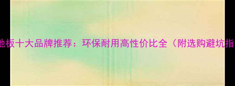 图片 四川地板十大品牌推荐：环保耐用高性价比全（附选购避坑指南）2