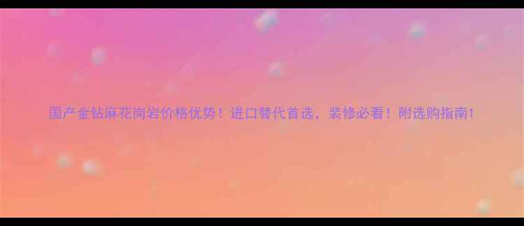 图片 国产金钻麻花岗岩价格优势！进口替代首选，装修必看！附选购指南1