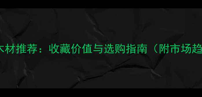图片 国内名贵木材推荐：收藏价值与选购指南（附市场趋势分析）1