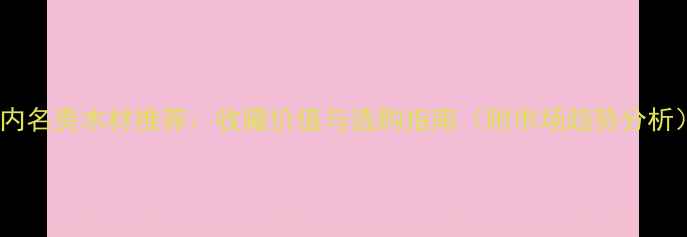 图片 国内名贵木材推荐：收藏价值与选购指南（附市场趋势分析）2