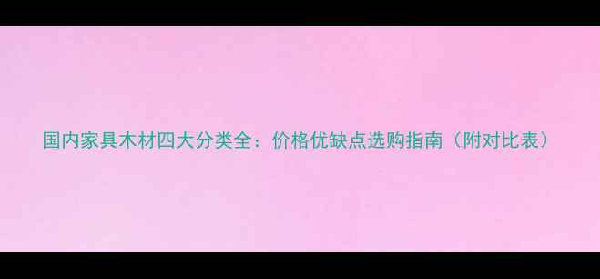 图片 国内家具木材四大分类全：价格优缺点选购指南（附对比表）
