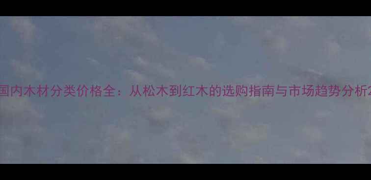 图片 国内木材分类价格全：从松木到红木的选购指南与市场趋势分析2