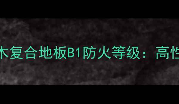 图片 地暖专用三层实木复合地板B1防火等级：高性能建材选购指南