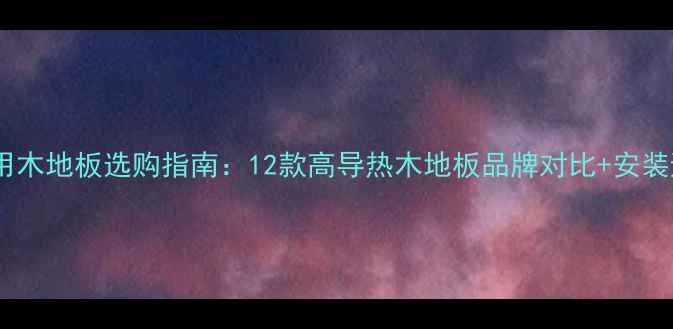 图片 地暖专用木地板选购指南：12款高导热木地板品牌对比+安装避坑全1