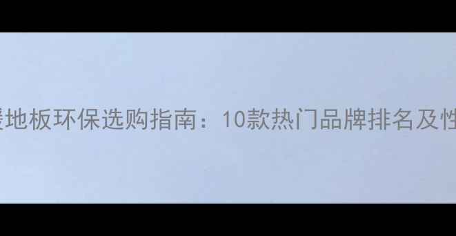 图片 地暖地板环保选购指南：10款热门品牌排名及性能2