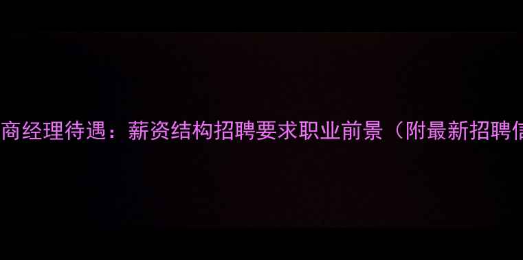 图片 地板招商经理待遇：薪资结构招聘要求职业前景（附最新招聘信息）1