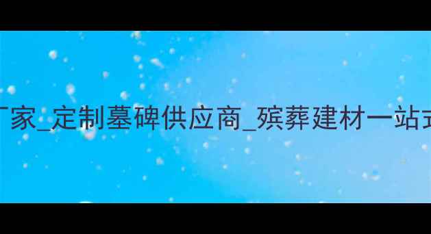 图片 墓碑石材厂家_定制墓碑供应商_殡葬建材一站式采购指南