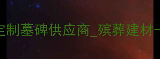 图片 墓碑石材厂家_定制墓碑供应商_殡葬建材一站式采购指南1