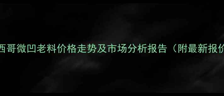 图片 墨西哥微凹老料价格走势及市场分析报告（附最新报价）