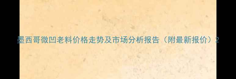 图片 墨西哥微凹老料价格走势及市场分析报告（附最新报价）2