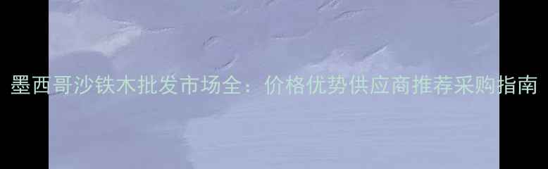 图片 墨西哥沙铁木批发市场全：价格优势供应商推荐采购指南
