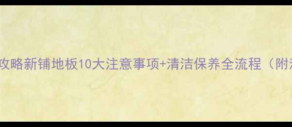 图片 复合地板保养全攻略新铺地板10大注意事项+清洁保养全流程（附清洁工具清单）1