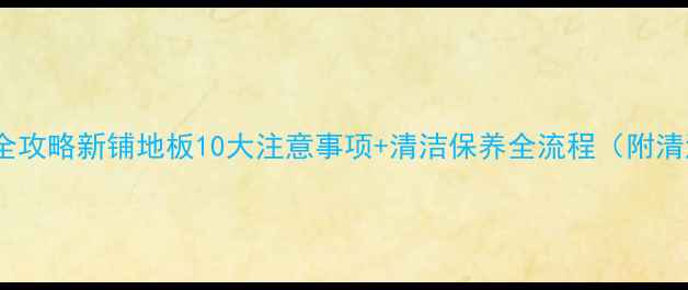 图片 复合地板保养全攻略新铺地板10大注意事项+清洁保养全流程（附清洁工具清单）2