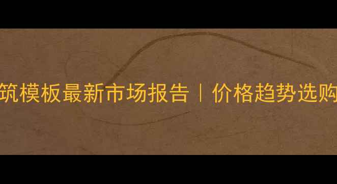 图片 复合建筑模板最新市场报告｜价格趋势选购避坑全