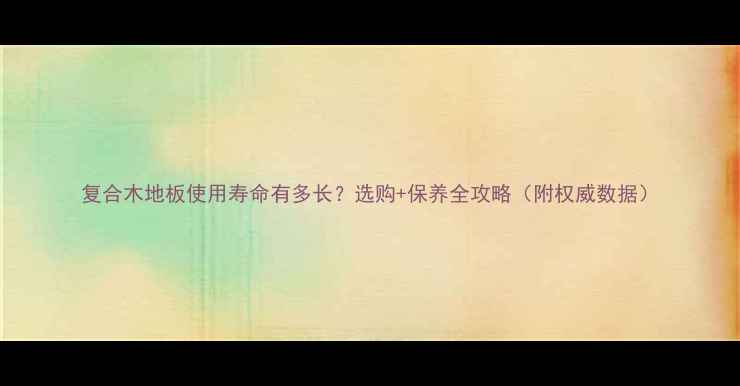 图片 复合木地板使用寿命有多长？选购+保养全攻略（附权威数据）