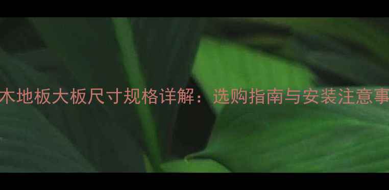 图片 复合木地板大板尺寸规格详解：选购指南与安装注意事项全