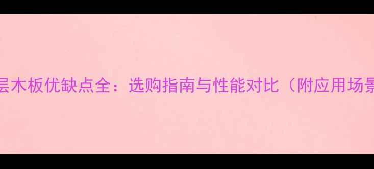图片 多层木板优缺点全：选购指南与性能对比（附应用场景）