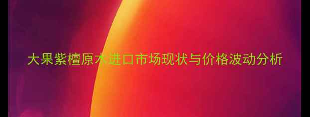 图片 大果紫檀原木进口市场现状与价格波动分析