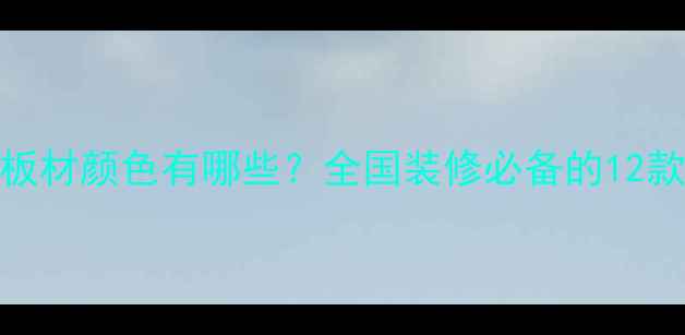 图片 大王椰全屋定制板材颜色有哪些？全国装修必备的12款热门配色指南！