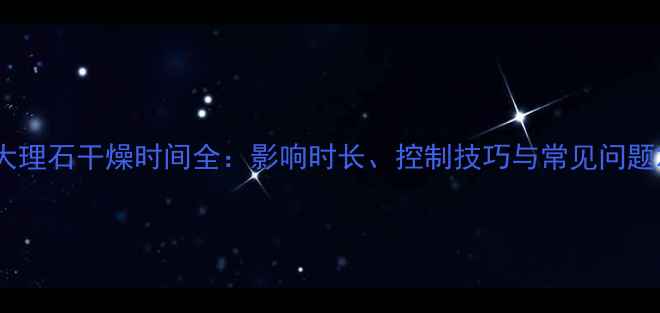 图片 大理石干燥时间全：影响时长、控制技巧与常见问题2