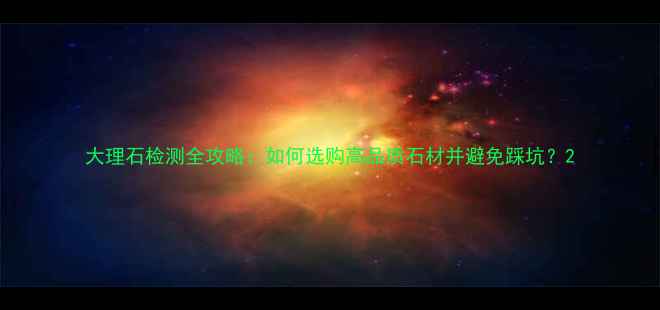 图片 大理石检测全攻略：如何选购高品质石材并避免踩坑？2