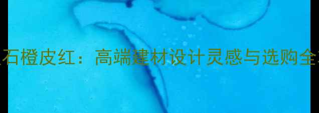 图片 大理石橙皮红：高端建材设计灵感与选购全攻略