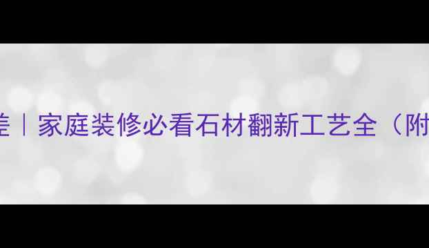 图片 大理石翻新零误差｜家庭装修必看石材翻新工艺全（附省时省力攻略）2