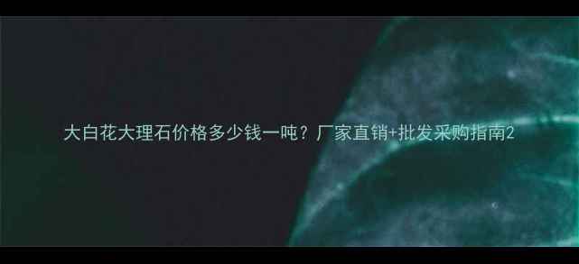 图片 大白花大理石价格多少钱一吨？厂家直销+批发采购指南2