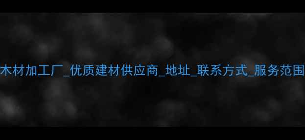 图片 大连市专业木材加工厂_优质建材供应商_地址_联系方式_服务范围_行业排名2