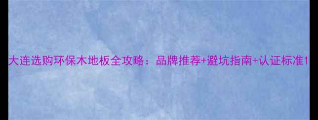 图片 大连选购环保木地板全攻略：品牌推荐+避坑指南+认证标准1