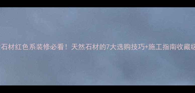 图片 天山黄石材红色系装修必看！天然石材的7大选购技巧+施工指南收藏级推荐2