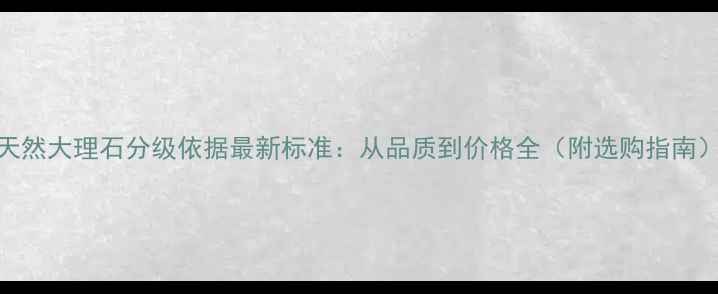 图片 天然大理石分级依据最新标准：从品质到价格全（附选购指南）