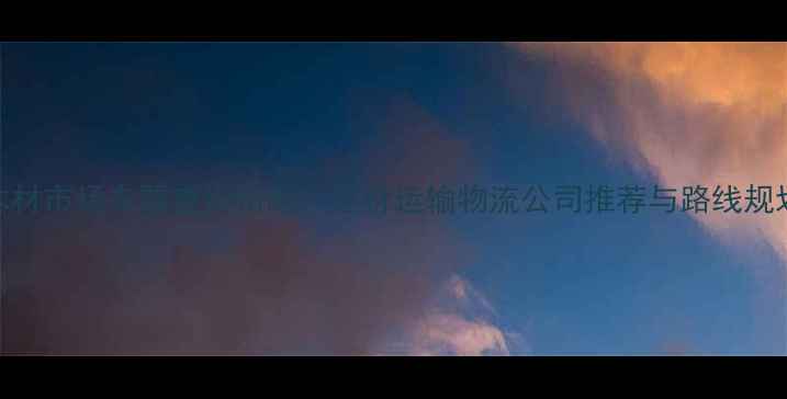 图片 太仓到木材市场车票查询指南：建材运输物流公司推荐与路线规划全攻略