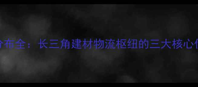 图片 太仓木材码头分布全：长三角建材物流枢纽的三大核心优势与行业价值