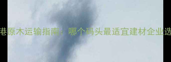 图片 太仓港原木运输指南：哪个码头最适宜建材企业选择？