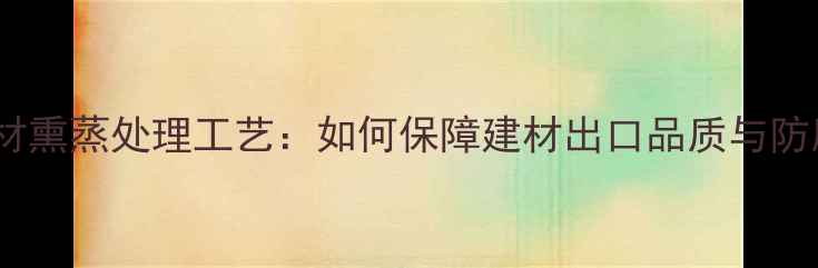 图片 太仓港木材熏蒸处理工艺：如何保障建材出口品质与防腐性能？2