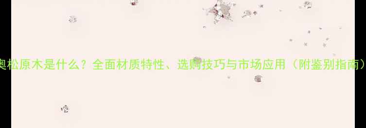 图片 奥松原木是什么？全面材质特性、选购技巧与市场应用（附鉴别指南）