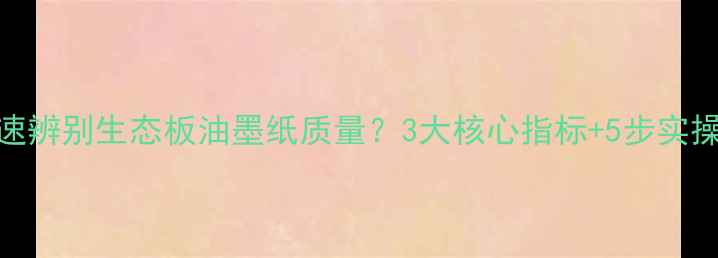 图片 如何快速辨别生态板油墨纸质量？3大核心指标+5步实操检测法
