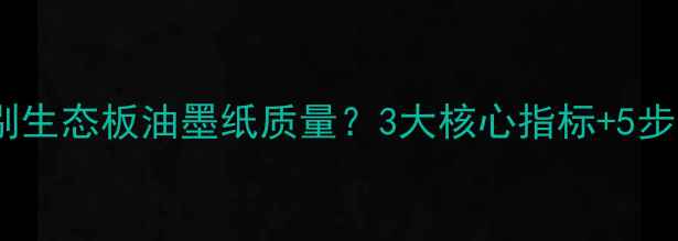 图片 如何快速辨别生态板油墨纸质量？3大核心指标+5步实操检测法1