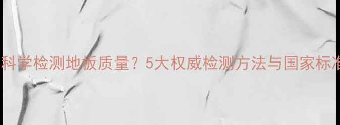 图片 如何科学检测地板质量？5大权威检测方法与国家标准全1