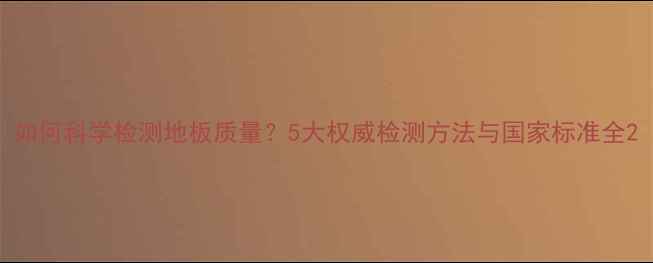 图片 如何科学检测地板质量？5大权威检测方法与国家标准全2