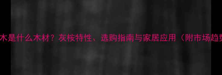 图片 姜饼木是什么木材？灰桉特性、选购指南与家居应用（附市场趋势）1